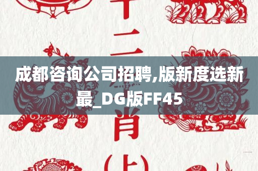 成都咨询公司招聘,版新度选新最_DG版FF45