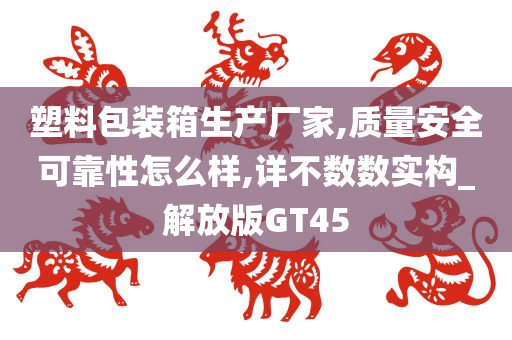 塑料包装箱生产厂家,质量安全可靠性怎么样,详不数数实构_解放版GT45