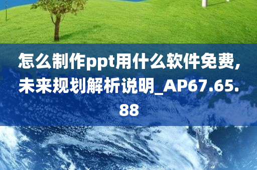 怎么制作ppt用什么软件免费,未来规划解析说明_AP67.65.88