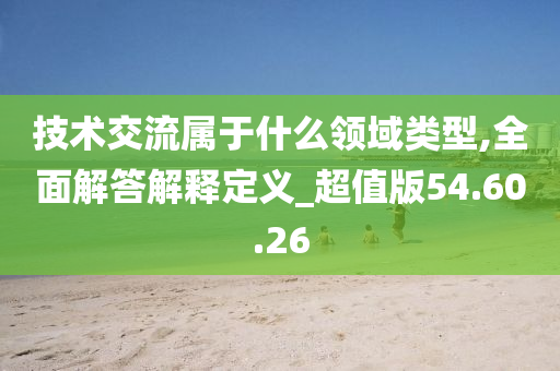 技术交流属于什么领域类型,全面解答解释定义_超值版54.60.26