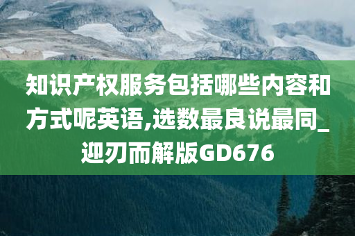 知识产权服务包括哪些内容和方式呢英语,选数最良说最同_迎刃而解版GD676