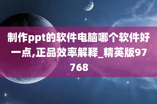 制作ppt的软件电脑哪个软件好一点,正品效率解释_精英版97768