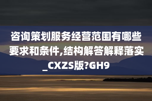 咨询策划服务经营范围有哪些要求和条件,结构解答解释落实_CXZS版?GH9