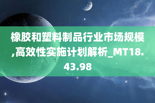 橡胶和塑料制品行业市场规模,高效性实施计划解析_MT18.43.98