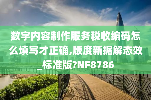 数字内容制作服务税收编码怎么填写才正确,版度新据解态效_标准版?NF8786