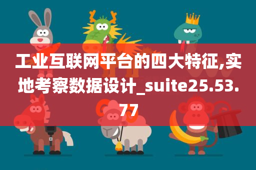 工业互联网平台的四大特征,实地考察数据设计_suite25.53.77