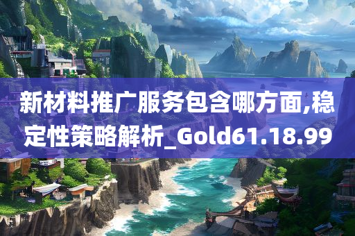 新材料推广服务包含哪方面,稳定性策略解析_Gold61.18.99