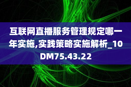 互联网直播服务管理规定哪一年实施,实践策略实施解析_10DM75.43.22