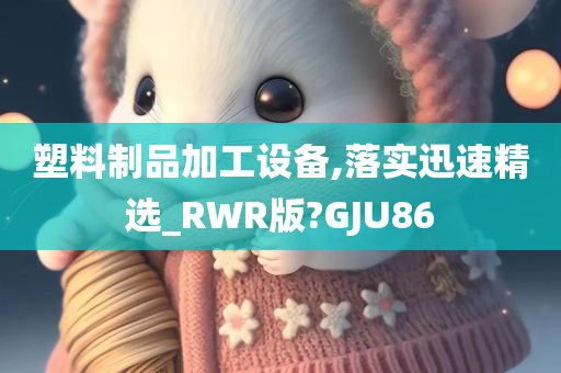 塑料制品加工设备,落实迅速精选_RWR版?GJU86