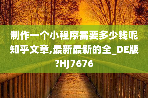 制作一个小程序需要多少钱呢知乎文章,最新最新的全_DE版?HJ7676