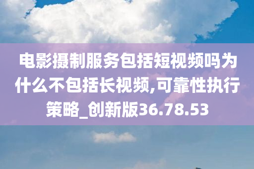 电影摄制服务包括短视频吗为什么不包括长视频,可靠性执行策略_创新版36.78.53