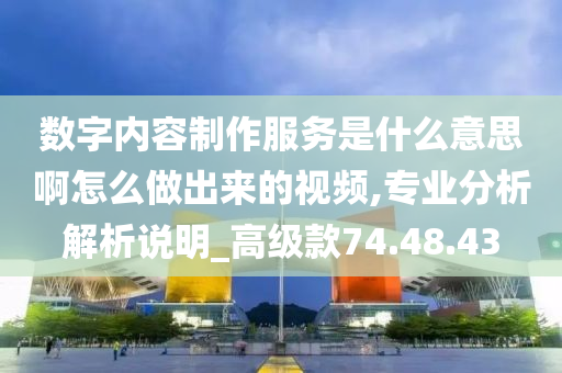 数字内容制作服务是什么意思啊怎么做出来的视频,专业分析解析说明_高级款74.48.43