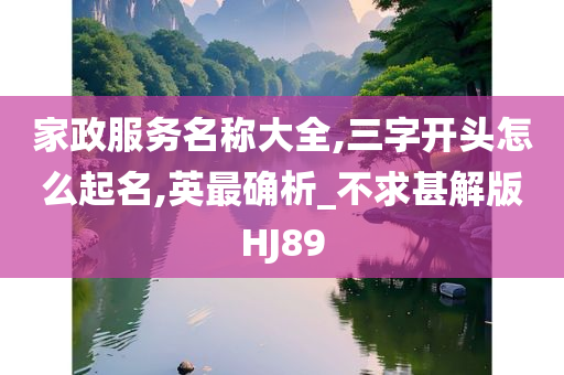 家政服务名称大全,三字开头怎么起名,英最确析_不求甚解版HJ89