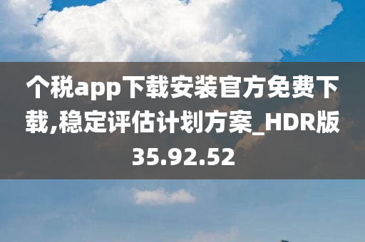 个税app下载安装官方免费下载,稳定评估计划方案_HDR版35.92.52