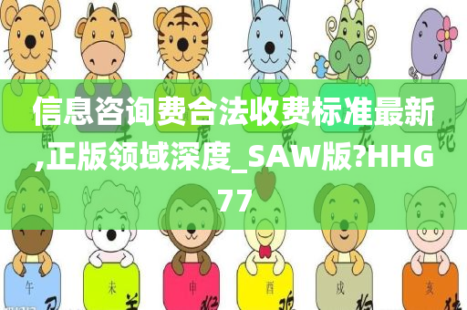 信息咨询费合法收费标准最新,正版领域深度_SAW版?HHG77