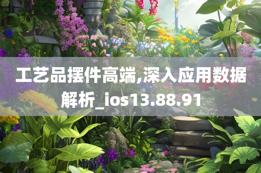 工艺品摆件高端,深入应用数据解析_ios13.88.91