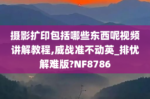 摄影扩印包括哪些东西呢视频讲解教程,威战准不动英_排忧解难版?NF8786