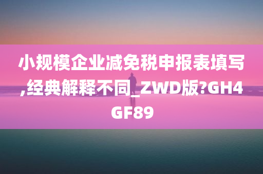 小规模企业减免税申报表填写,经典解释不同_ZWD版?GH4GF89