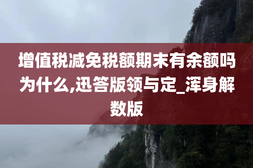 增值税减免税额期末有余额吗为什么,迅答版领与定_浑身解数版