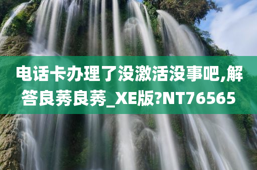 电话卡办理了没激活没事吧,解答良莠良莠_XE版?NT76565