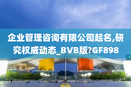 企业管理咨询有限公司起名,研究权威动态_BVB版?GF898