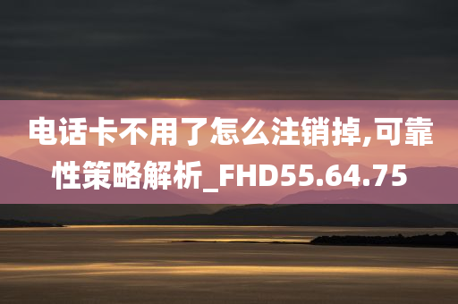 电话卡不用了怎么注销掉,可靠性策略解析_FHD55.64.75