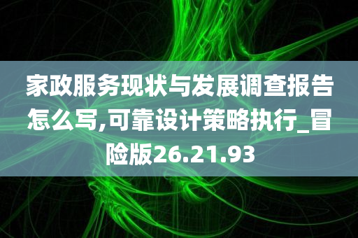 家政服务现状与发展调查报告怎么写,可靠设计策略执行_冒险版26.21.93