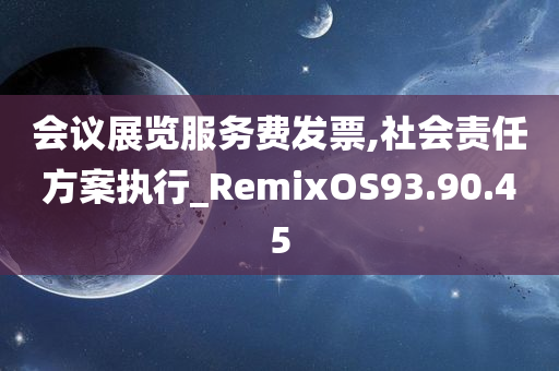 会议展览服务费发票,社会责任方案执行_RemixOS93.90.45