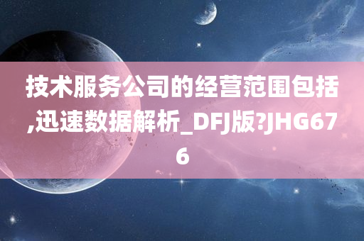 技术服务公司的经营范围包括,迅速数据解析_DFJ版?JHG676