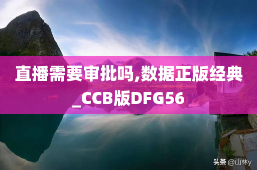 直播需要审批吗,数据正版经典_CCB版DFG56