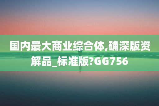 国内最大商业综合体,确深版资解品_标准版?GG756