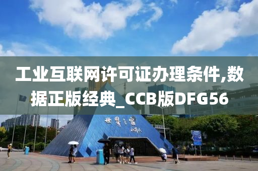 工业互联网许可证办理条件,数据正版经典_CCB版DFG56