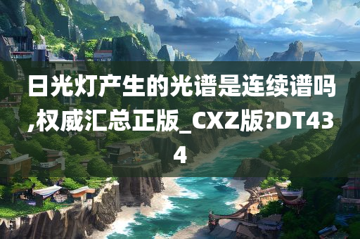 日光灯产生的光谱是连续谱吗,权威汇总正版_CXZ版?DT434