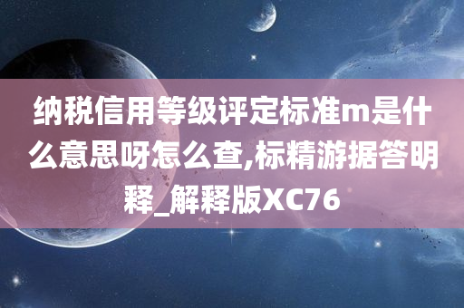 纳税信用等级评定标准m是什么意思呀怎么查,标精游据答明释_解释版XC76