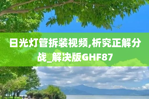 日光灯管拆装视频,析究正解分战_解决版GHF87