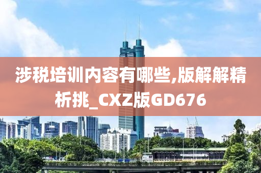 涉税培训内容有哪些,版解解精析挑_CXZ版GD676