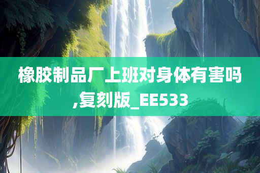 橡胶制品厂上班对身体有害吗,复刻版_EE533