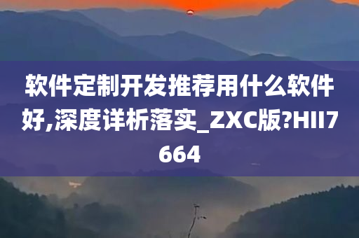 软件定制开发推荐用什么软件好,深度详析落实_ZXC版?HII7664