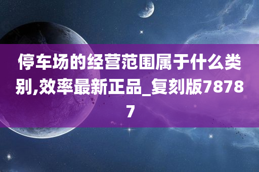 停车场的经营范围属于什么类别,效率最新正品_复刻版78787