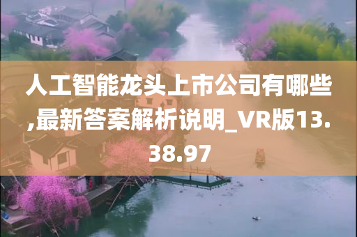 人工智能龙头上市公司有哪些,最新答案解析说明_VR版13.38.97