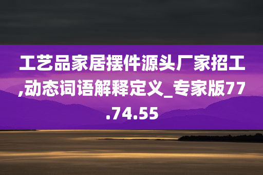 工艺品家居摆件源头厂家招工,动态词语解释定义_专家版77.74.55