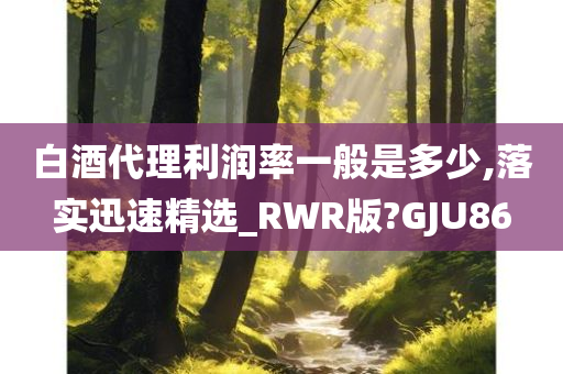 白酒代理利润率一般是多少,落实迅速精选_RWR版?GJU86