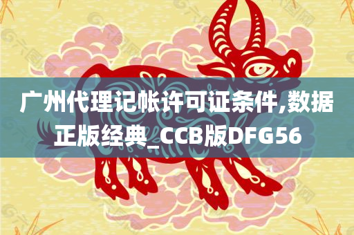 广州代理记帐许可证条件,数据正版经典_CCB版DFG56