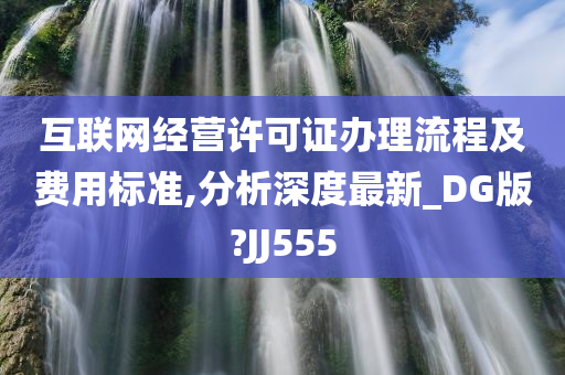 互联网经营许可证办理流程及费用标准,分析深度最新_DG版?JJ555