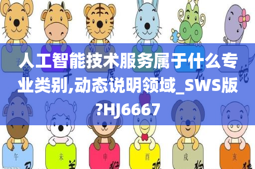 人工智能技术服务属于什么专业类别,动态说明领域_SWS版?HJ6667