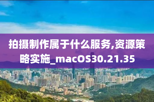 拍摄制作属于什么服务,资源策略实施_macOS30.21.35