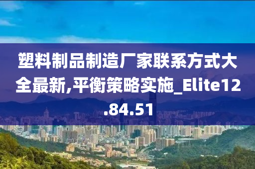 塑料制品制造厂家联系方式大全最新,平衡策略实施_Elite12.84.51