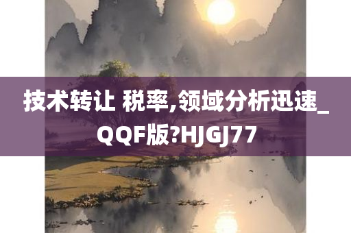 技术转让 税率,领域分析迅速_QQF版?HJGJ77