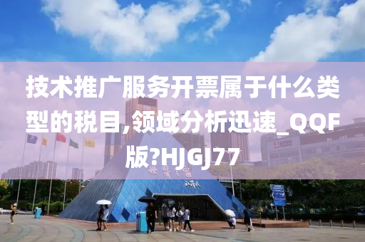 技术推广服务开票属于什么类型的税目,领域分析迅速_QQF版?HJGJ77