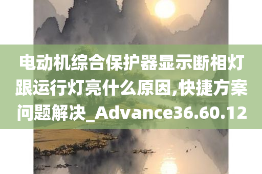 电动机综合保护器显示断相灯跟运行灯亮什么原因,快捷方案问题解决_Advance36.60.12